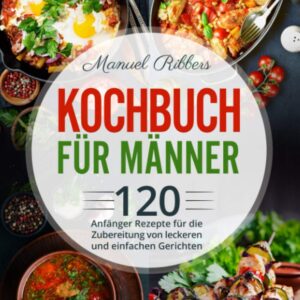 Kochbuch für Männer: 120 Anfänger Rezepte für die Zubereitung von leckeren und einfachen Gerichten
