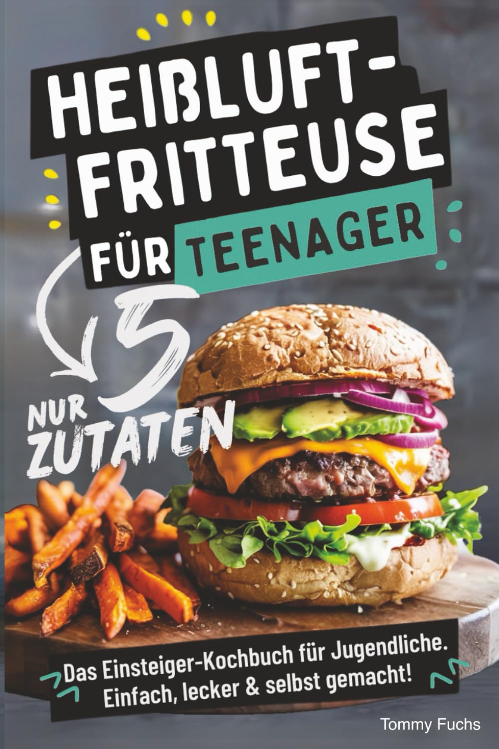 Heißluftfritteuse für Teenager – Kochen mit nur 5 Zutaten! Das Einsteiger-Kochbuch für Jugendliche – Einfach, lecker & selbst gemacht!