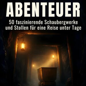 Bergwerk-Abenteuer: 50 faszinierende Schaubergwerke und Stollen für eine Reise unter Tage