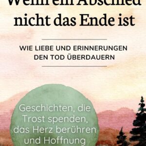Wenn ein Abschied nicht das Ende ist – Geschichten, die Trost spenden, das Herz berühren und Hoffnung schenken. Wie Liebe und Erinnerungen den Tod überdauern. (German Edition)