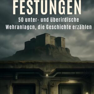 Bunker & Festungen: 50 unter- und überirdische Wehranlagen, die Geschichte erzählen