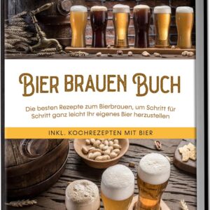 Bier brauen Buch: Die besten Rezepte zum Bierbrauen, um Schritt für Schritt ganz leicht Ihr eigenes Bier herzustellen – inkl. Kochrezepten mit Bier